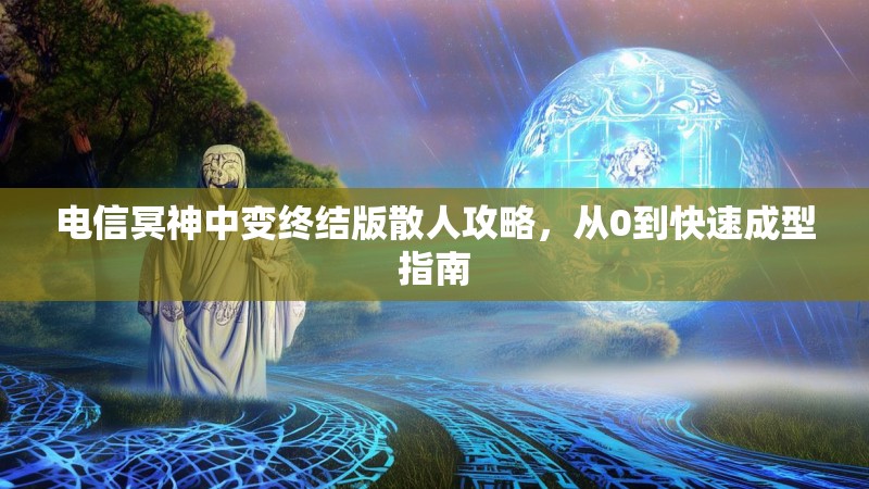 电信冥神中变终结版散人攻略，从0到快速成型指南