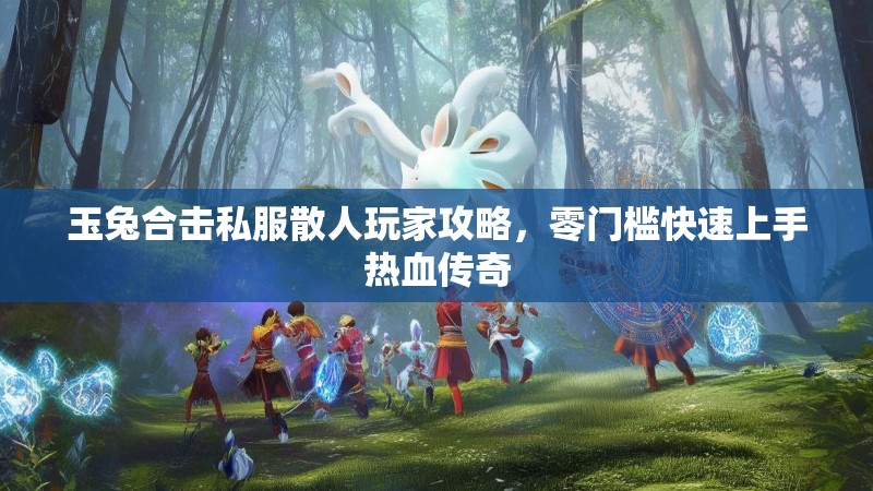 玉兔合击私服散人玩家攻略，零门槛快速上手热血传奇