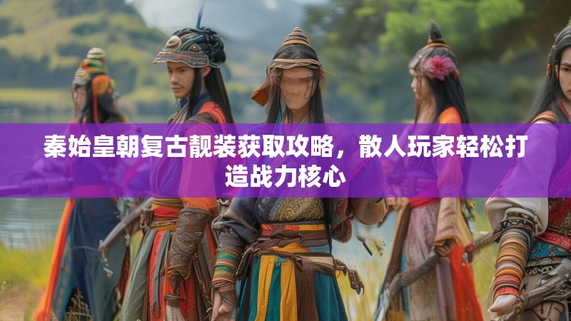 秦始皇朝复古靓装获取攻略，散人玩家轻松打造战力核心