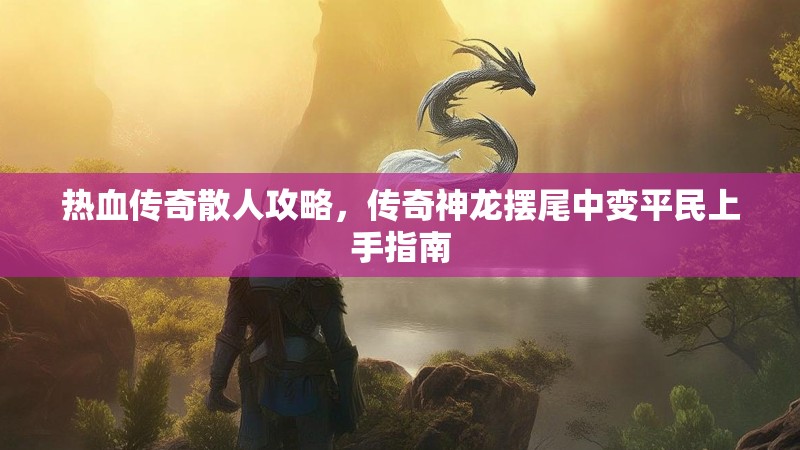 热血传奇散人攻略，传奇神龙摆尾中变平民上手指南