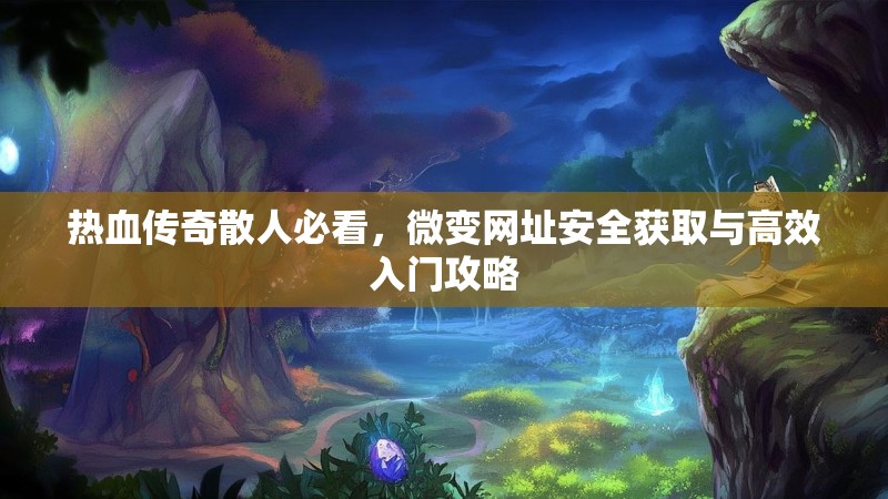 热血传奇散人必看，微变网址安全获取与高效入门攻略