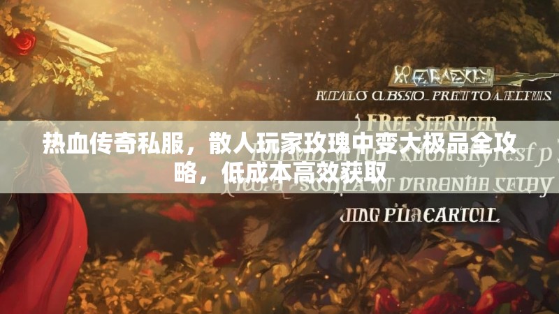热血传奇私服，散人玩家玫瑰中变大极品全攻略，低成本高效获取