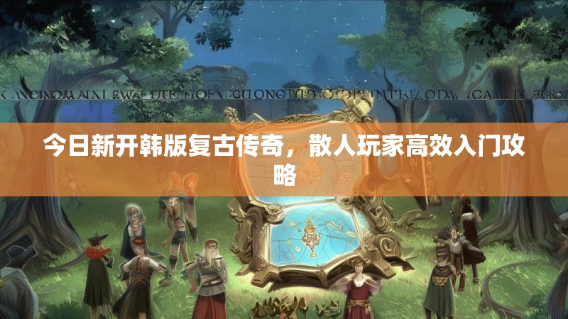 今日新开韩版复古传奇，散人玩家高效入门攻略