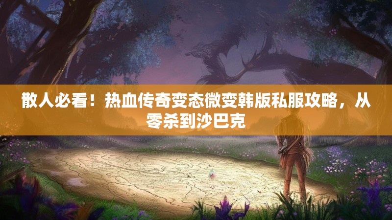 散人必看！热血传奇变态微变韩版私服攻略，从零杀到沙巴克