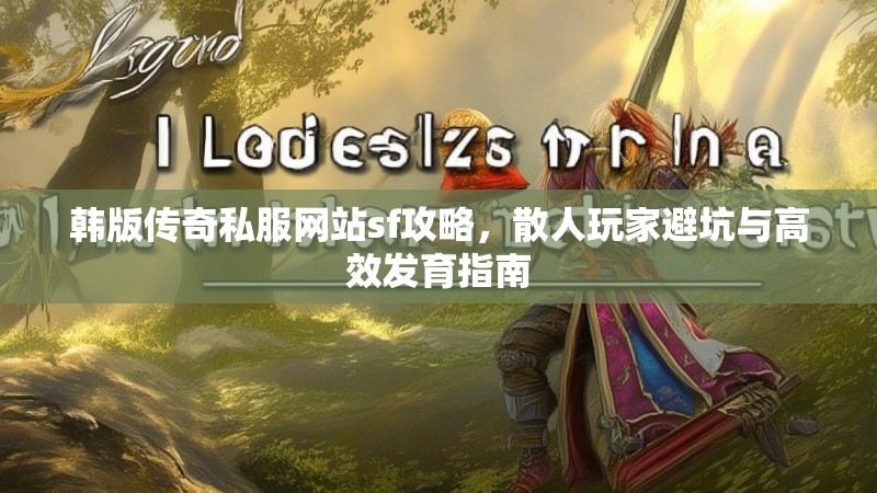 韩版传奇私服网站sf攻略，散人玩家避坑与高效发育指南