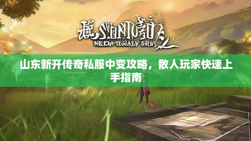 山东新开传奇私服中变攻略，散人玩家快速上手指南