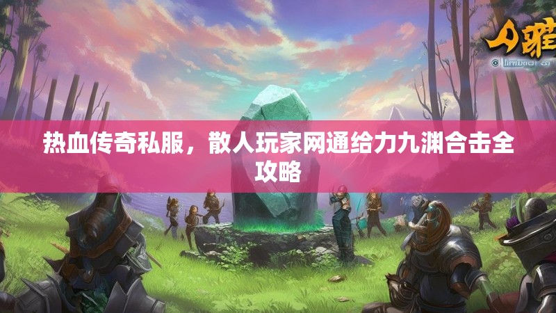 热血传奇私服，散人玩家网通给力九渊合击全攻略