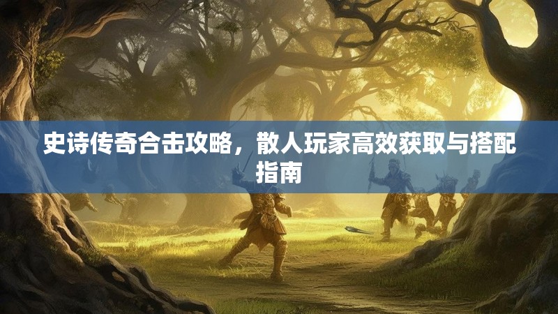 史诗传奇合击攻略，散人玩家高效获取与搭配指南
