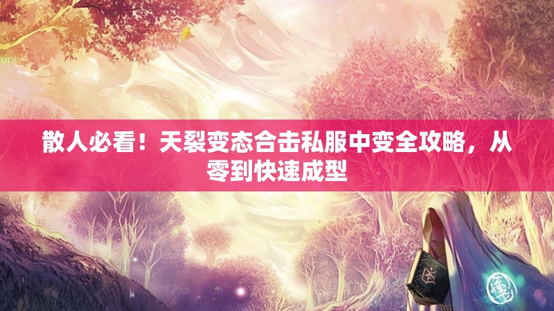 散人必看！天裂变态合击私服中变全攻略，从零到快速成型