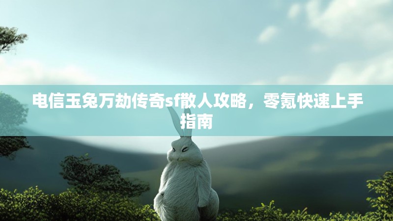 电信玉兔万劫传奇sf散人攻略，零氪快速上手指南