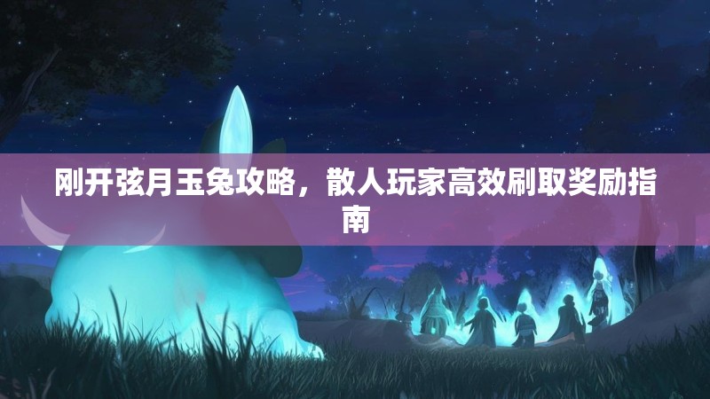 刚开弦月玉兔攻略，散人玩家高效刷取奖励指南