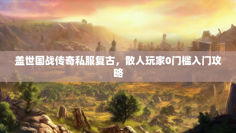 盖世国战传奇私服复古，散人玩家0门槛入门攻略