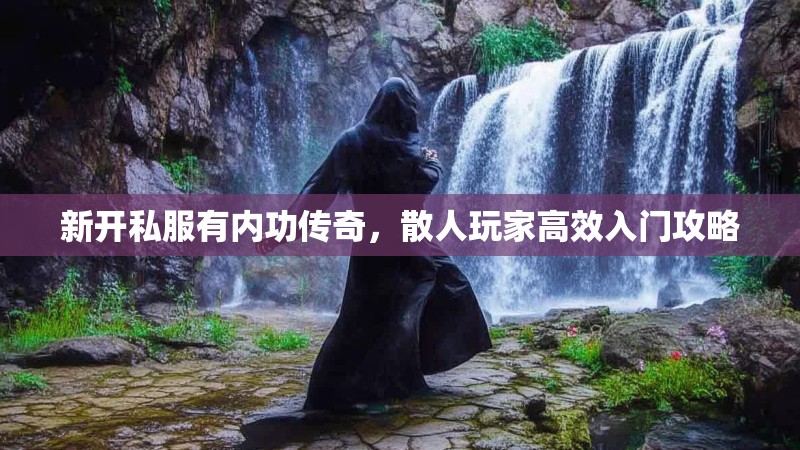 新开私服有内功传奇，散人玩家高效入门攻略