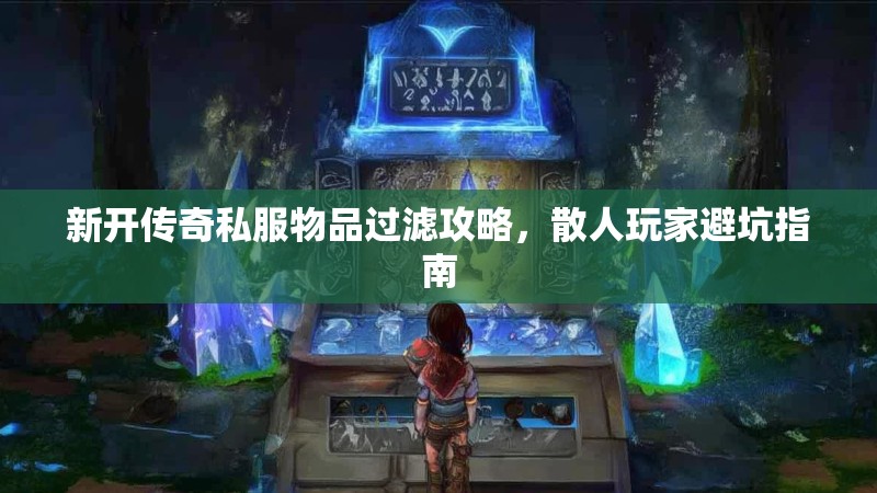 新开传奇私服物品过滤攻略，散人玩家避坑指南